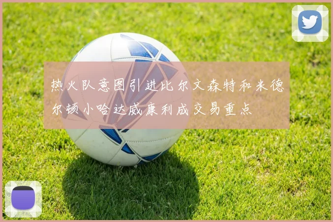 热火队意图引进比尔文森特和米德尔顿小哈达威康利成交易重点