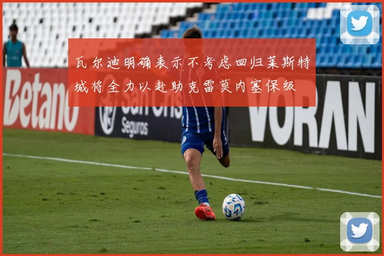 瓦尔迪明确表示不考虑回归莱斯特城将全力以赴助克雷莫内塞保级