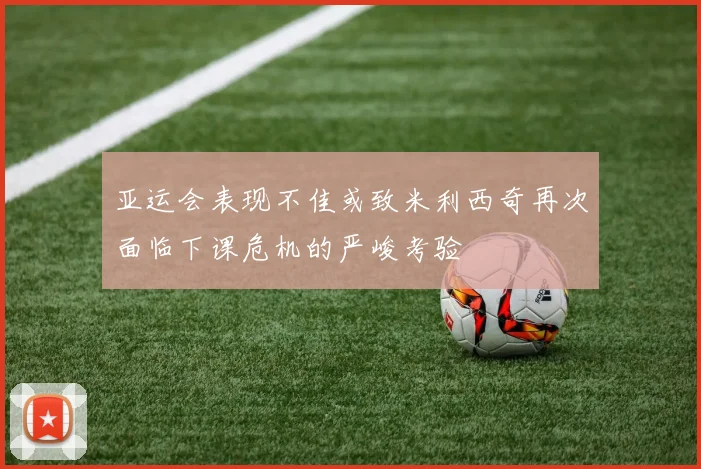 亚运会表现不佳或致米利西奇再次面临下课危机的严峻考验