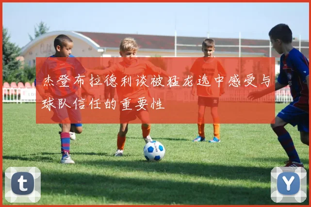 杰登布拉德利谈被猛龙选中感受与球队信任的重要性