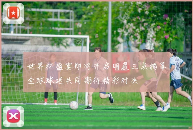 世界杯盛宴即将开启明晨三点揭幕全球球迷共同期待精彩对决
