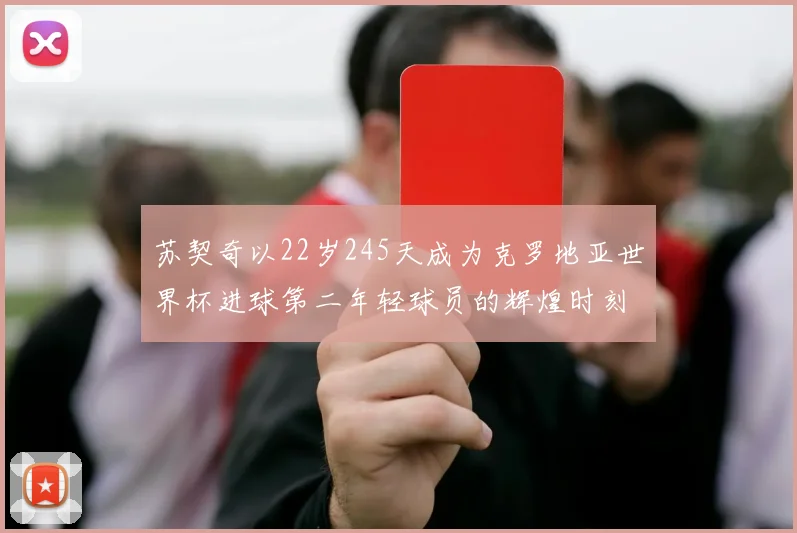 苏契奇以22岁245天成为克罗地亚世界杯进球第二年轻球员的辉煌时刻