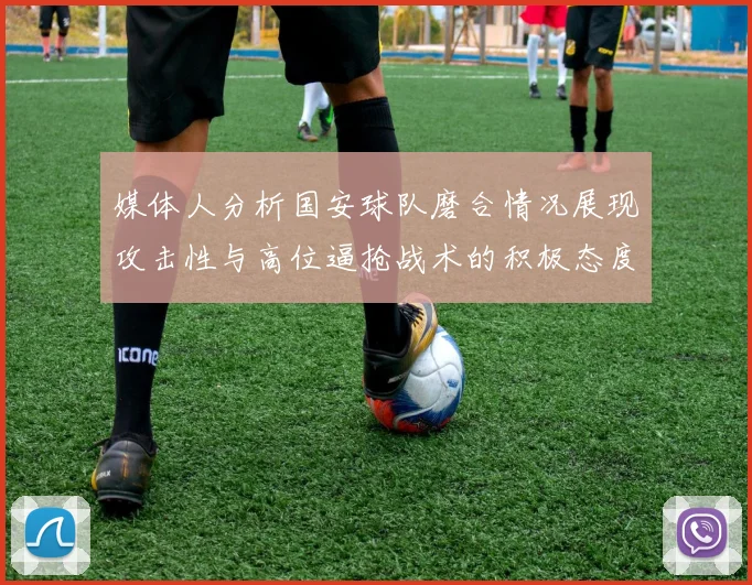 媒体人分析国安球队磨合情况展现攻击性与高位逼抢战术的积极态度