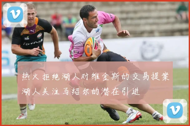 热火拒绝湖人对维金斯的交易提案湖人关注马绍尔的潜在引进
