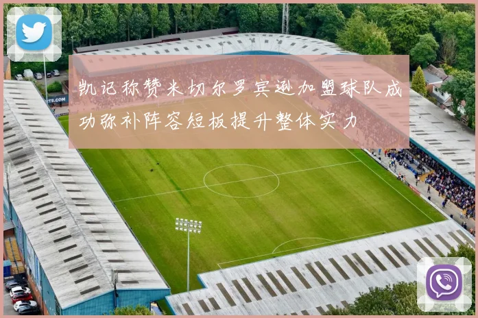 凯记称赞米切尔罗宾逊加盟球队成功弥补阵容短板提升整体实力