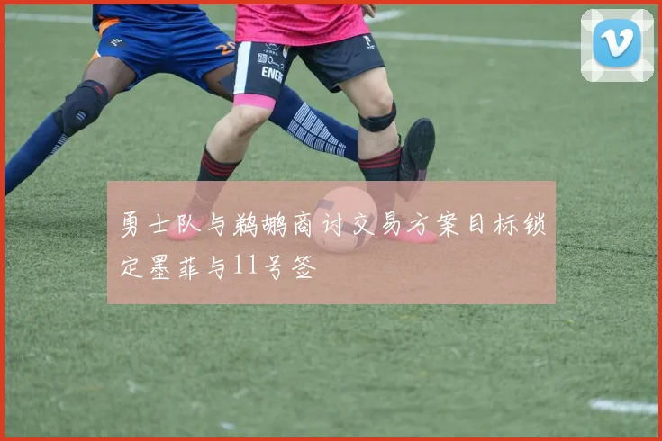 勇士队与鹈鹕商讨交易方案目标锁定墨菲与11号签