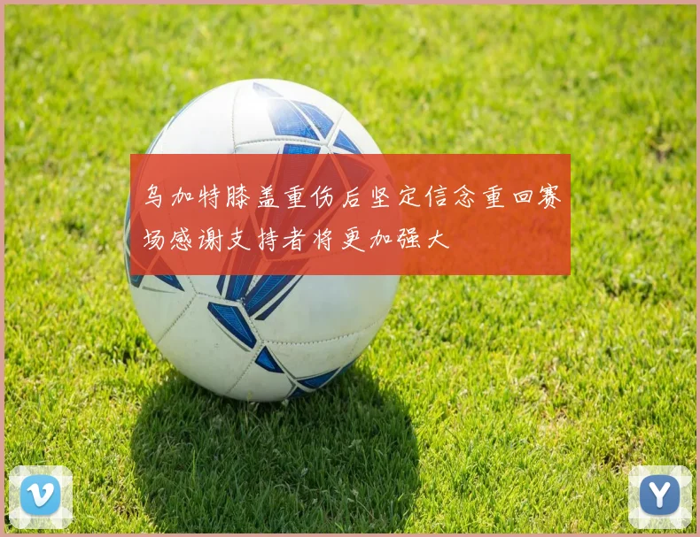 乌加特膝盖重伤后坚定信念重回赛场感谢支持者将更加强大