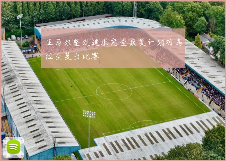 亚马尔坚定追求完全康复计划对乌拉圭复出比赛