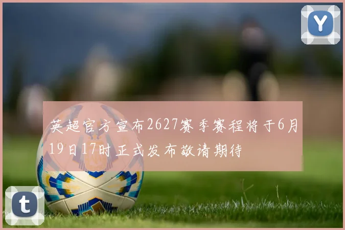 英超官方宣布2627赛季赛程将于6月19日17时正式发布敬请期待