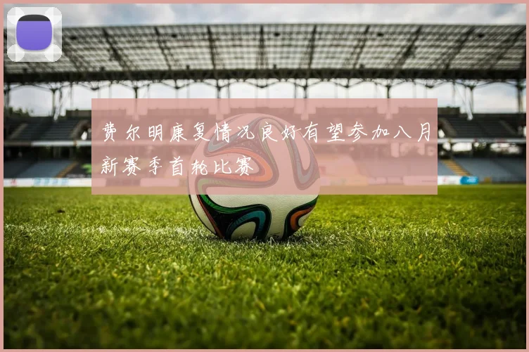 费尔明康复情况良好有望参加八月新赛季首轮比赛