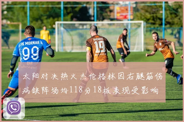 太阳对决热火杰伦格林因右腿筋伤病缺阵场均118分18板表现受影响