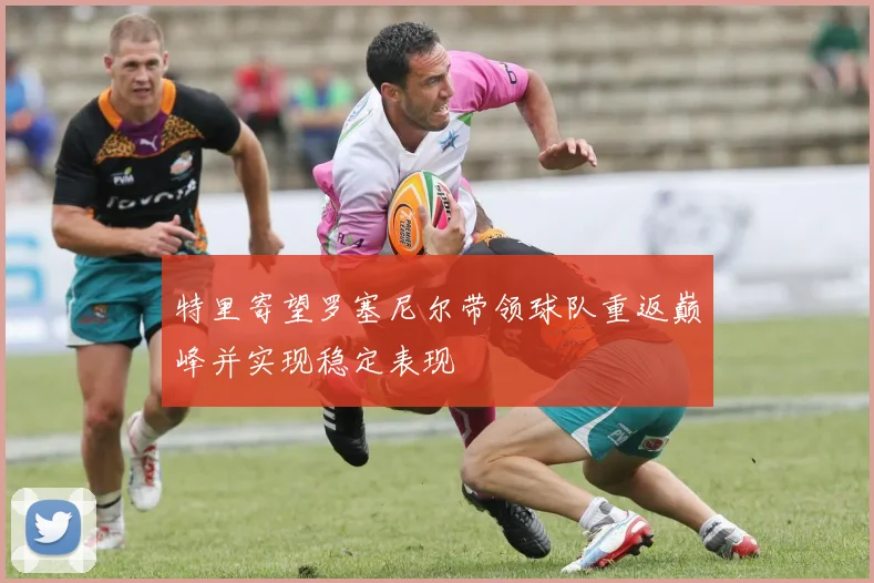 特里寄望罗塞尼尔带领球队重返巅峰并实现稳定表现