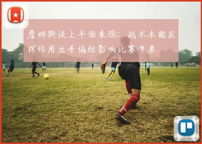 詹姆斯谈上半场表现：战术未能发挥作用出手偏短影响比赛节奏