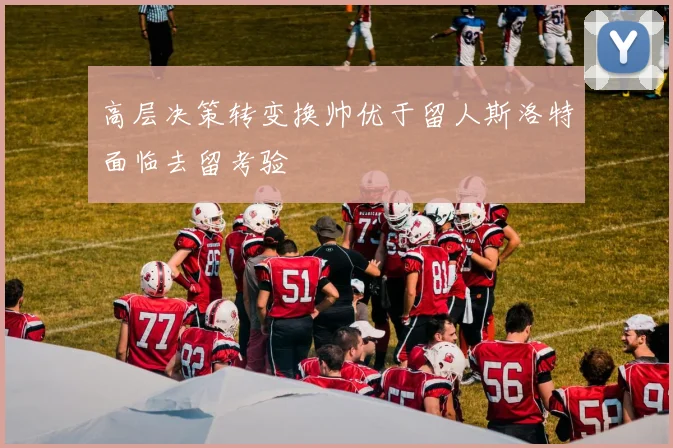 高层决策转变换帅优于留人斯洛特面临去留考验
