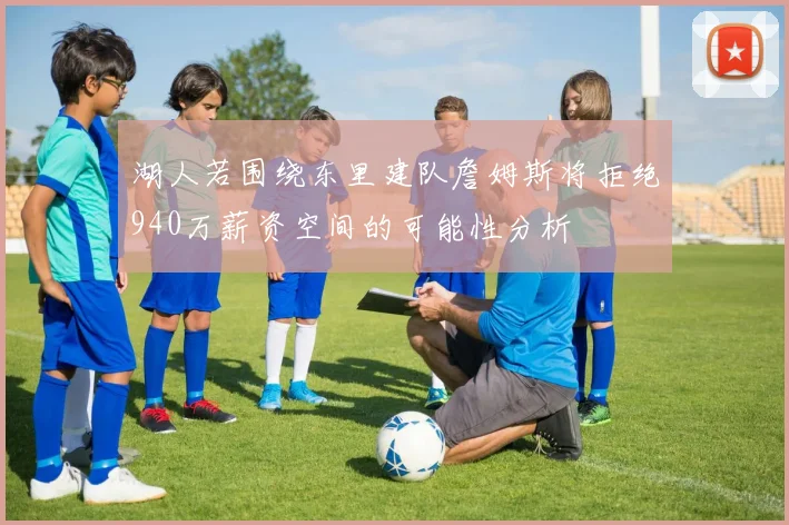 湖人若围绕东里建队詹姆斯将拒绝940万薪资空间的可能性分析