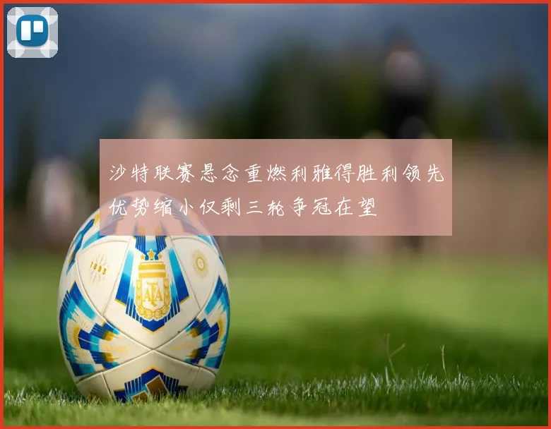 沙特联赛悬念重燃利雅得胜利领先优势缩小仅剩三轮争冠在望