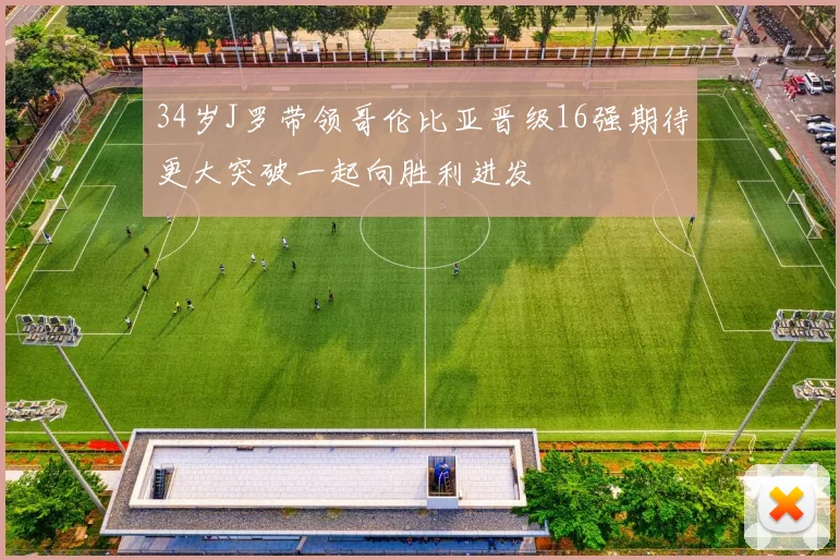 34岁J罗带领哥伦比亚晋级16强期待更大突破一起向胜利进发