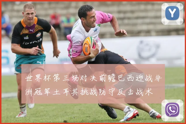 世界杯第三场对决前瞻巴西迎战非洲冠军土耳其挑战防守反击战术