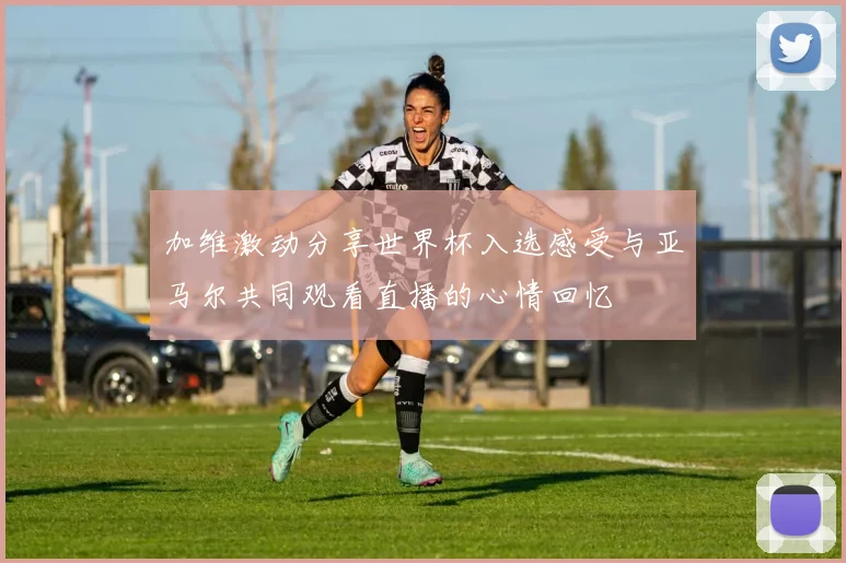 加维激动分享世界杯入选感受与亚马尔共同观看直播的心情回忆