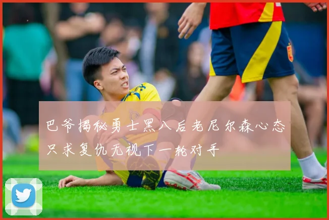 巴爷揭秘勇士黑八后老尼尔森心态只求复仇无视下一轮对手