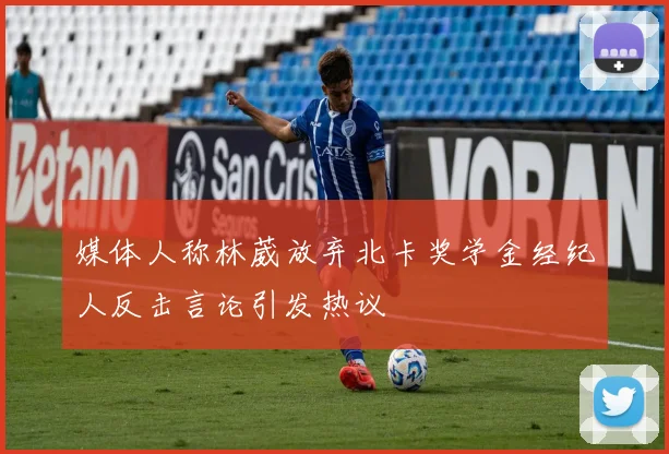 媒体人称林葳放弃北卡奖学金经纪人反击言论引发热议