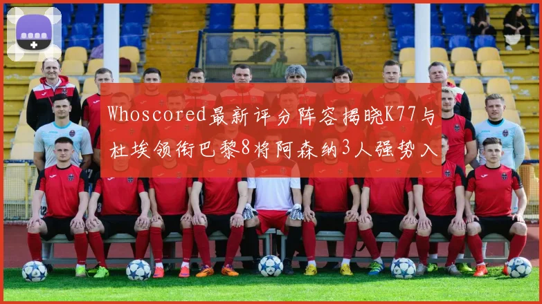 Whoscored最新评分阵容揭晓K77与杜埃领衔巴黎8将阿森纳3人强势入选