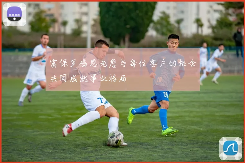 富保罗感恩老詹与每位客户的机会共同成就事业格局
