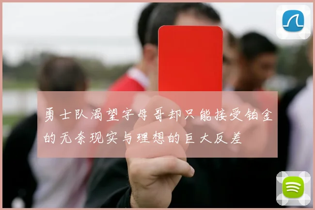 勇士队渴望字母哥却只能接受铂金的无奈现实与理想的巨大反差