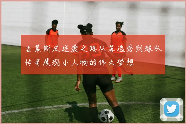 吉莱斯皮逆袭之路从落选秀到球队传奇展现小人物的伟大梦想