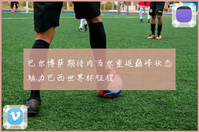 巴尔博萨期待内马尔重返巅峰状态助力巴西世界杯征程