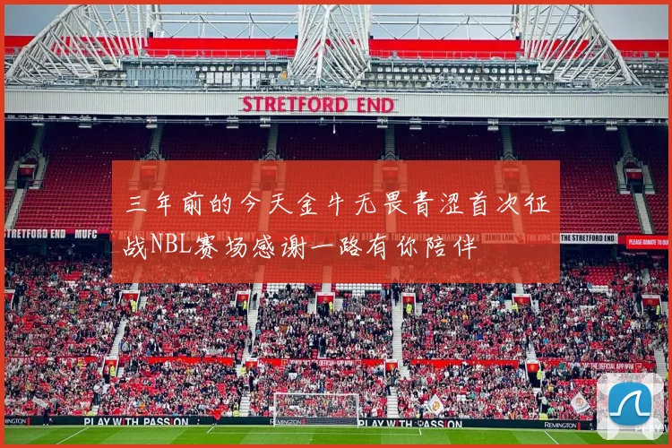 三年前的今天金牛无畏青涩首次征战NBL赛场感谢一路有你陪伴